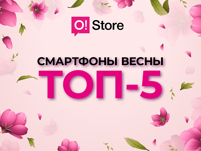 ТОП-5 смартфонов этой весны: выбирайте лучшее в O!Store